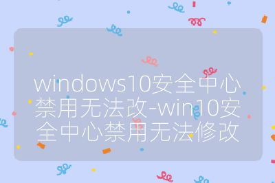 windows10安全中心禁用无法改-win10安全中心禁用无法修改