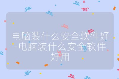 电脑装什么安全软件好-电脑装什么安全软件好用