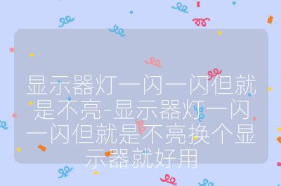 显示器灯一闪一闪但就是不亮-显示器灯一闪一闪但就是不亮换个显示器就好用