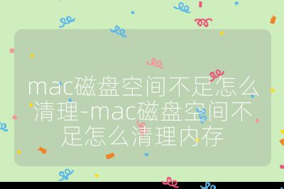 mac磁盘空间不足怎么清理-mac磁盘空间不足怎么清理内存