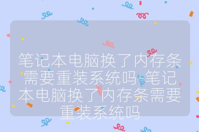 笔记本电脑换了内存条需要重装系统吗-笔记本电脑换了内存条需要重装系统吗