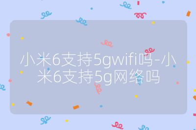 小米6支持5gwifi吗-小米6支持5g网络吗