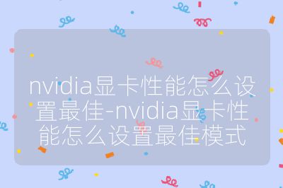 nvidia显卡性能怎么设置最佳-nvidia显卡性能怎么设置最佳模式