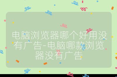 电脑浏览器哪个好用没有广告-电脑哪款浏览器没有广告