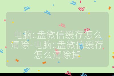 电脑c盘微信缓存怎么清除-电脑c盘微信缓存怎么清除掉