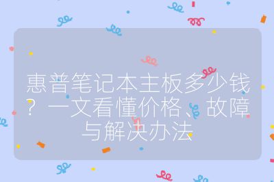 惠普笔记本主板多少钱？一文看懂价格、故障与解决办法