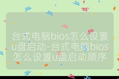 台式电脑bios怎么设置u盘启动-台式电脑bios怎么设置u盘启动顺序
