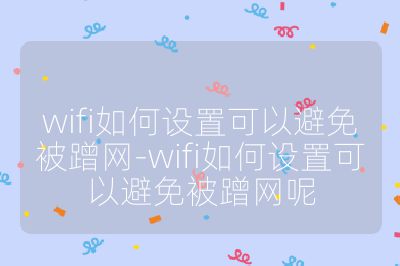 wifi如何设置可以避免被蹭网-wifi如何设置可以避免被蹭网呢