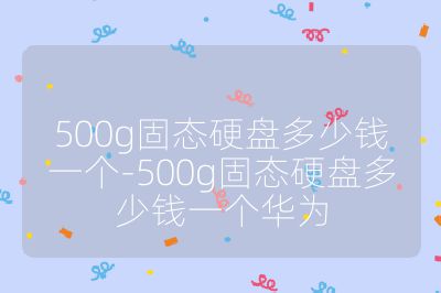 500g固态硬盘多少钱一个-500g固态硬盘多少钱一个华为