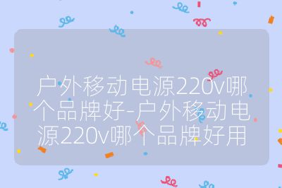 户外移动电源220v哪个品牌好-户外移动电源220v哪个品牌好用