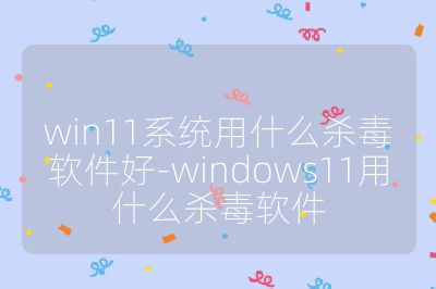 win11系统用什么杀毒软件好-windows11用什么杀毒软件