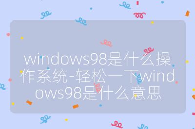 windows98是什么操作系统-轻松一下windows98是什么意思