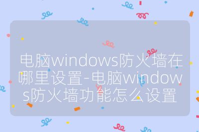 电脑windows防火墙在哪里设置-电脑windows防火墙功能怎么设置