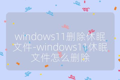 windows11删除休眠文件-windows11休眠文件怎么删除