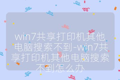 win7共享打印机其他电脑搜索不到-win7共享打印机其他电脑搜索不到怎么办