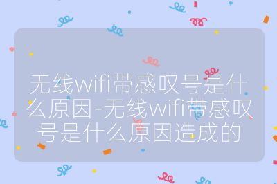 无线wifi带感叹号是什么原因-无线wifi带感叹号是什么原因造成的