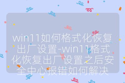 win11如何格式化恢复出厂设置-win11格式化恢复出厂设置之后安全中心报错如何解决