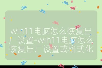 win11电脑怎么恢复出厂设置-win11电脑怎么恢复出厂设置或格式化