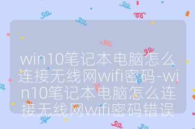 win10笔记本电脑怎么连接无线网wifi密码-win10笔记本电脑怎么连接无线网wifi密码错误