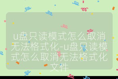 u盘只读模式怎么取消无法格式化-u盘只读模式怎么取消无法格式化文件