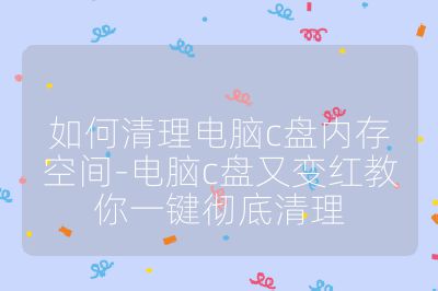 如何清理电脑c盘内存空间-电脑c盘又变红教你一键彻底清理