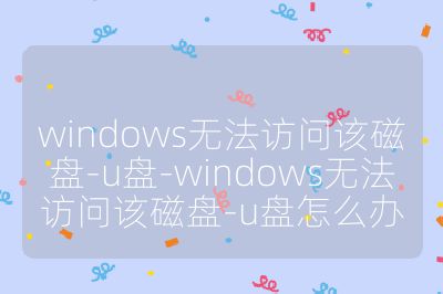 windows无法访问该磁盘-u盘-windows无法访问该磁盘-u盘怎么办
