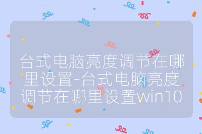 台式电脑亮度调节在哪里设置-台式电脑亮度调节在哪里设置win10