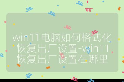 win11电脑如何格式化恢复出厂设置-win11恢复出厂设置在哪里