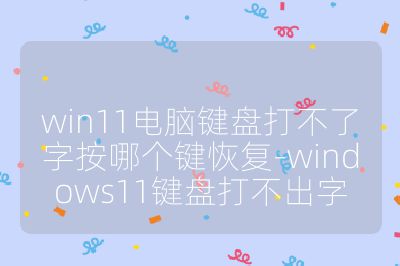 win11电脑键盘打不了字按哪个键恢复-windows11键盘打不出字
