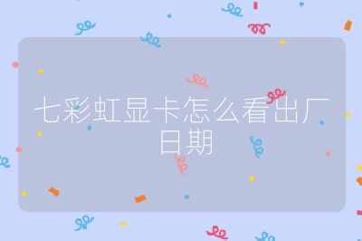 七彩虹显卡怎么看出厂日期