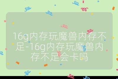16g内存玩魔兽内存不足-16g内存玩魔兽内存不足会卡吗