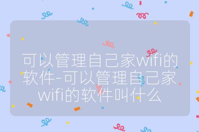 可以管理自己家wifi的软件-可以管理自己家wifi的软件叫什么