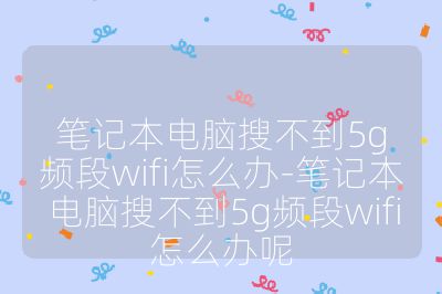 笔记本电脑搜不到5g频段wifi怎么办-笔记本电脑搜不到5g频段wifi怎么办呢