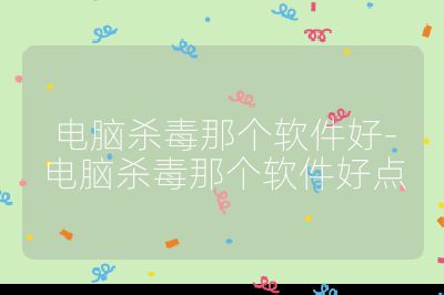 电脑杀毒那个软件好-电脑杀毒那个软件好点