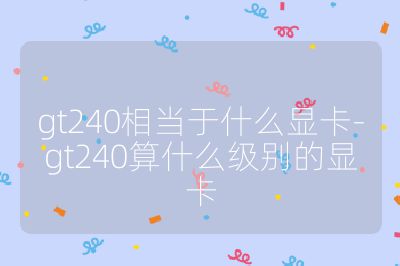 gt240相当于什么显卡-gt240算什么级别的显卡
