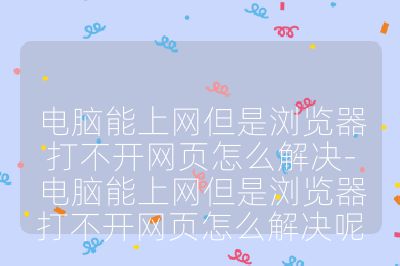 电脑能上网但是浏览器打不开网页怎么解决-电脑能上网但是浏览器打不开网页怎么解决呢