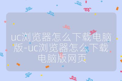 uc浏览器怎么下载电脑版-uc浏览器怎么下载电脑版网页