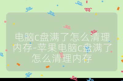 电脑c盘满了怎么清理内存-苹果电脑c盘满了怎么清理内存