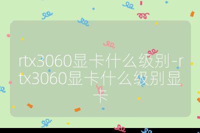 rtx3060显卡什么级别-rtx3060显卡什么级别显卡