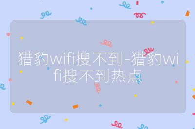 猎豹wifi搜不到-猎豹wifi搜不到热点