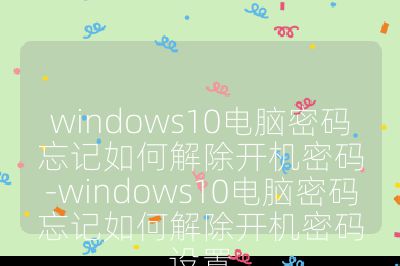 windows10电脑密码忘记如何解除开机密码-windows10电脑密码忘记如何解除开机密码设置