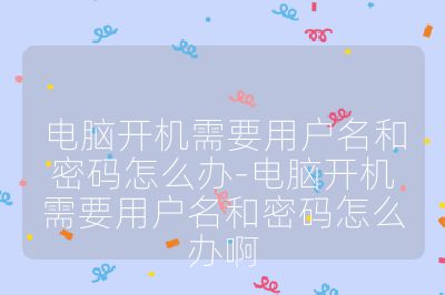 电脑开机需要用户名和密码怎么办-电脑开机需要用户名和密码怎么办啊