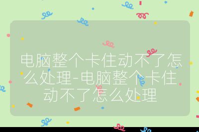 电脑整个卡住动不了怎么处理-电脑整个卡住动不了怎么处理