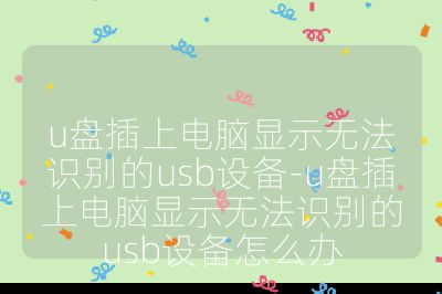 u盘插上电脑显示无法识别的usb设备-u盘插上电脑显示无法识别的usb设备怎么办