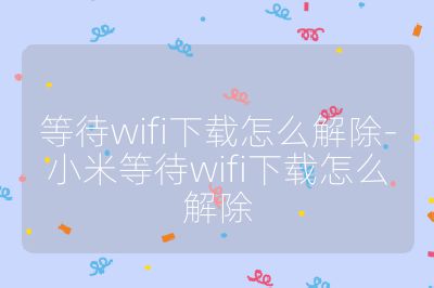 等待wifi下载怎么解除-小米等待wifi下载怎么解除