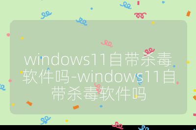 windows11自带杀毒软件吗-windows11自带杀毒软件吗