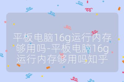 平板电脑16g运行内存够用吗-平板电脑16g运行内存够用吗知乎