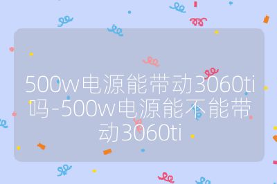 500w电源能带动3060ti吗-500w电源能不能带动3060ti