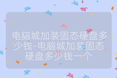 电脑城加装固态硬盘多少钱-电脑城加装固态硬盘多少钱一个