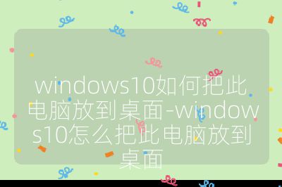 windows10如何把此电脑放到桌面-windows10怎么把此电脑放到桌面